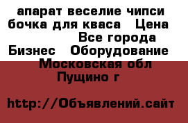 апарат веселие чипси.бочка для кваса › Цена ­ 100 000 - Все города Бизнес » Оборудование   . Московская обл.,Пущино г.